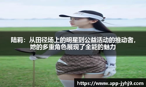 陆莉：从田径场上的明星到公益活动的推动者，她的多重角色展现了全能的魅力
